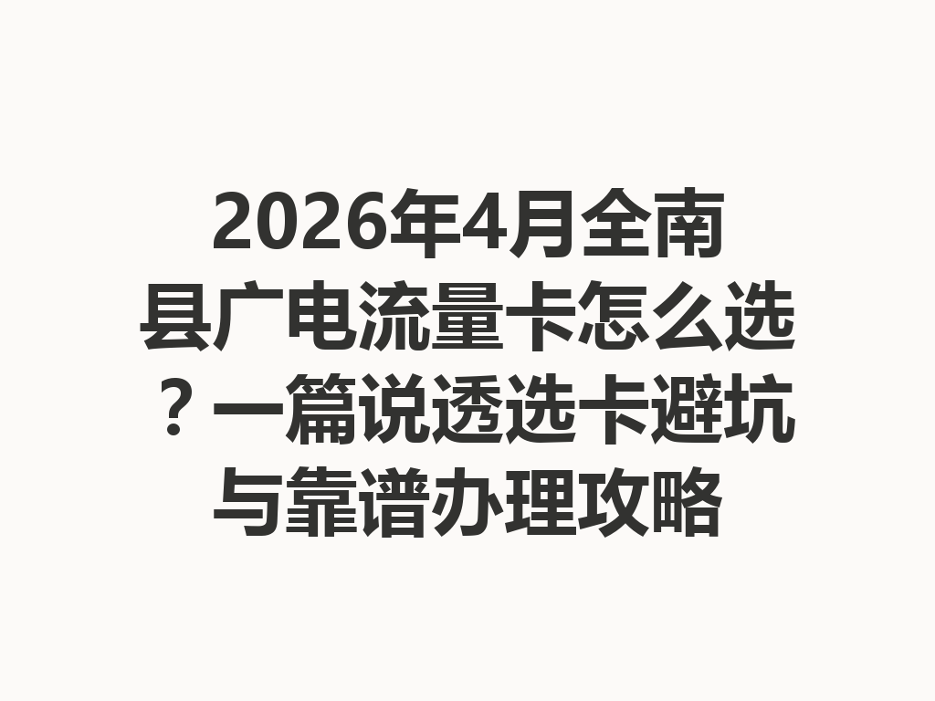 2026年4月全南县广电流量卡怎么选？一篇说透选卡避坑与靠谱办理攻略
