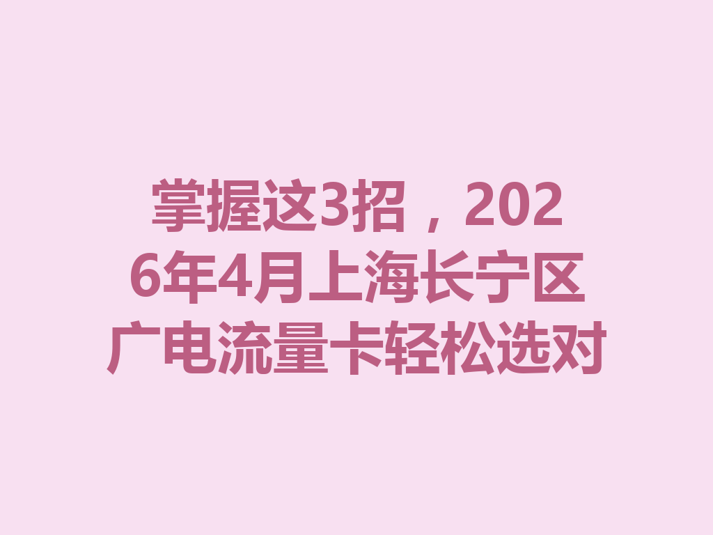 掌握这3招，2026年4月上海长宁区广电流量卡轻松选对