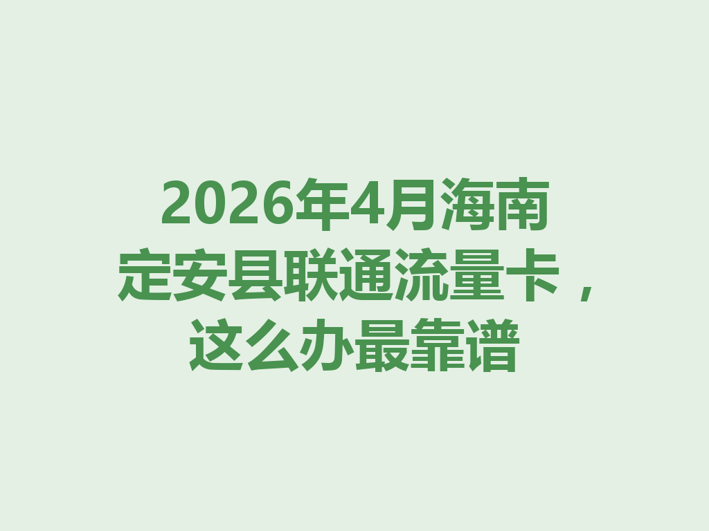 2026年4月海南定安县联通流量卡，这么办最靠谱