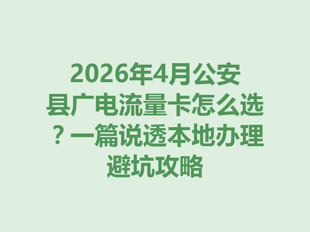 2026年4月公安县广电流量卡怎么选？一篇说透本地办理避坑攻略