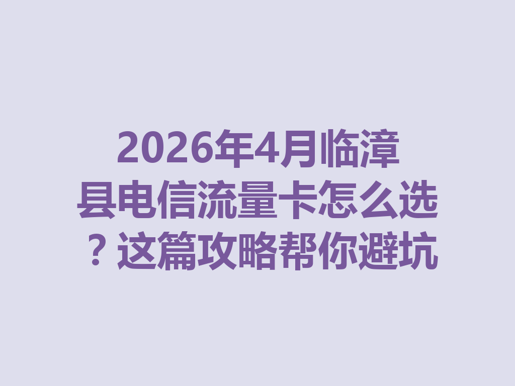 2026年4月临漳县电信流量卡怎么选？这篇攻略帮你避坑