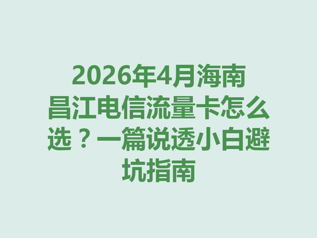 2026年4月海南昌江电信流量卡怎么选？一篇说透小白避坑指南