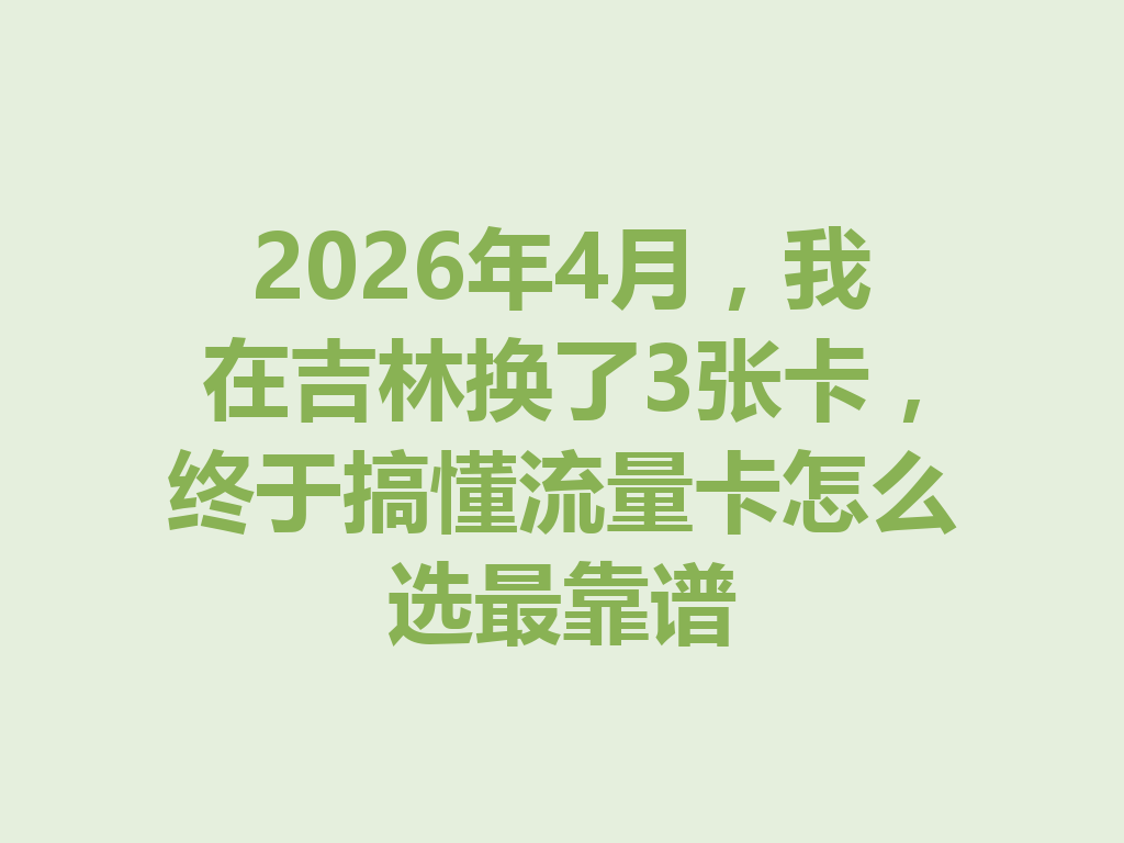 2026年4月，我在吉林换了3张卡，终于搞懂流量卡怎么选最靠谱