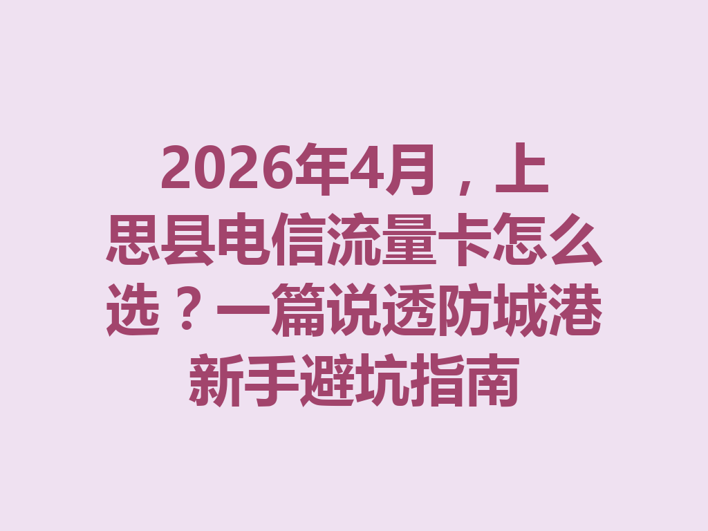 2026年4月，上思县电信流量卡怎么选？一篇说透防城港新手避坑指南