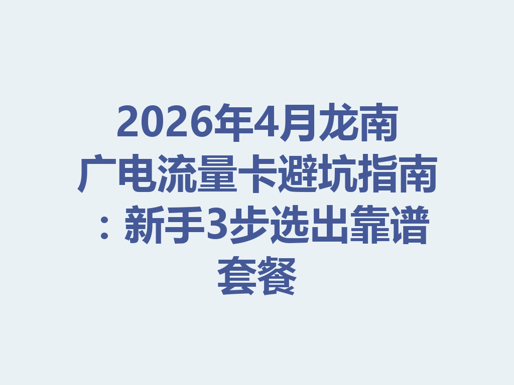 2026年4月龙南广电流量卡避坑指南：新手3步选出靠谱套餐