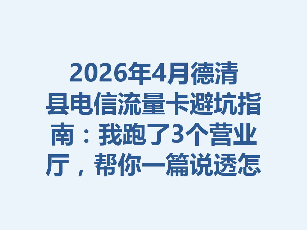 2026年4月德清县电信流量卡避坑指南：我跑了3个营业厅，帮你一篇说透怎么选