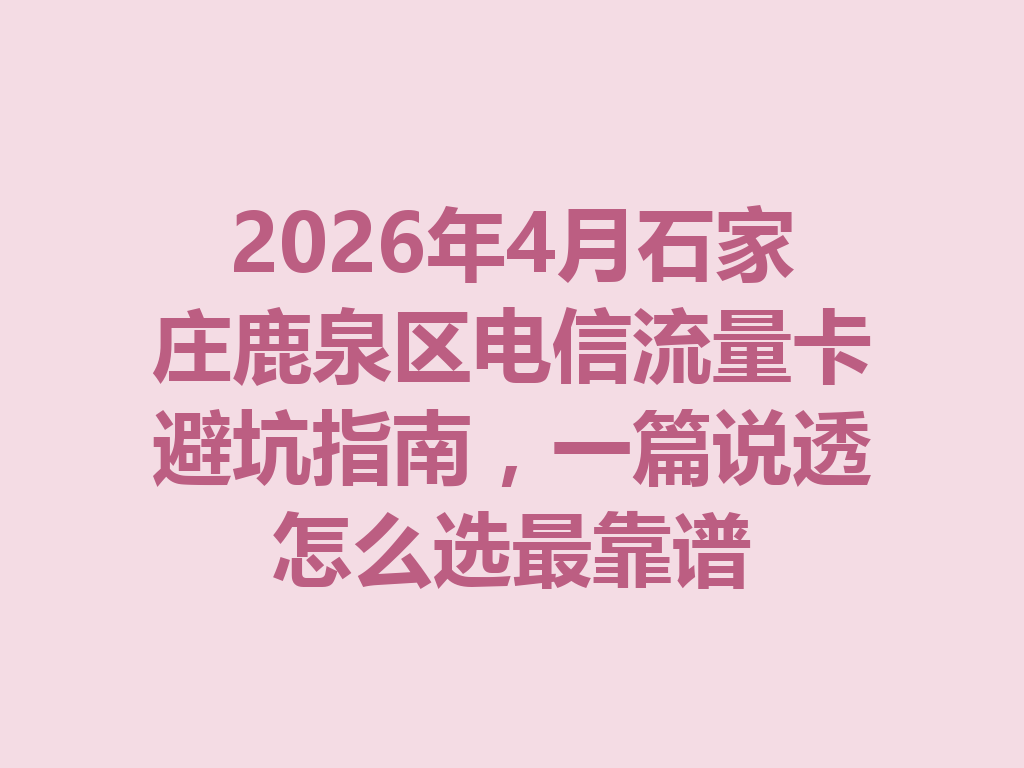 2026年4月石家庄鹿泉区电信流量卡避坑指南，一篇说透怎么选最靠谱