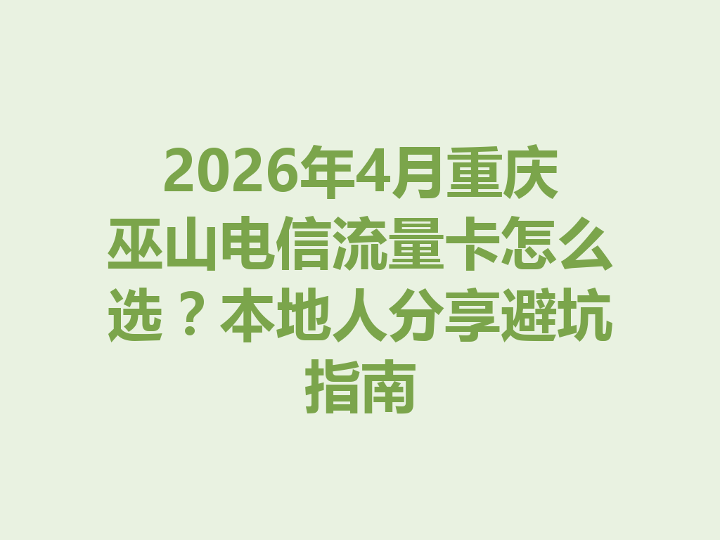 2026年4月重庆巫山电信流量卡怎么选？本地人分享避坑指南