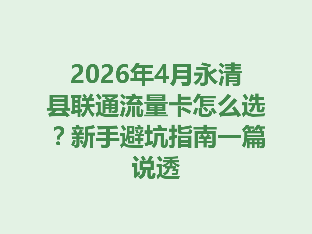 2026年4月永清县联通流量卡怎么选？新手避坑指南一篇说透