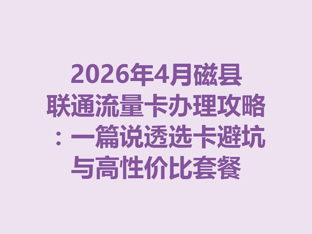2026年4月磁县联通流量卡办理攻略：一篇说透选卡避坑与高性价比套餐