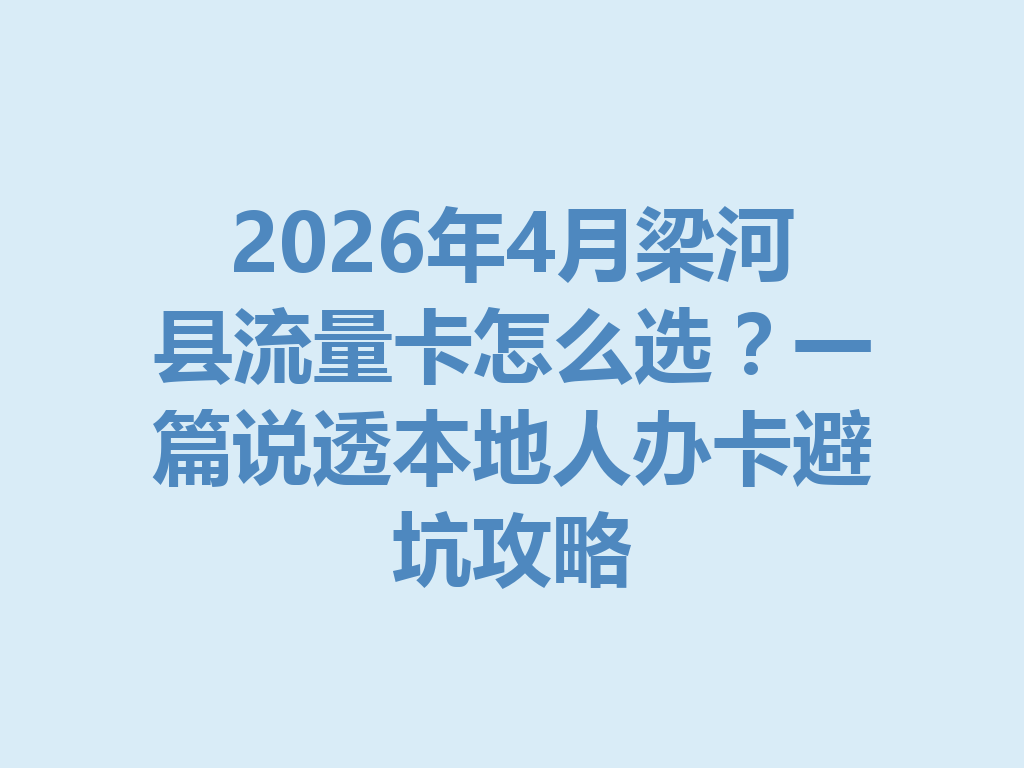 2026年4月梁河县流量卡怎么选？一篇说透本地人办卡避坑攻略
