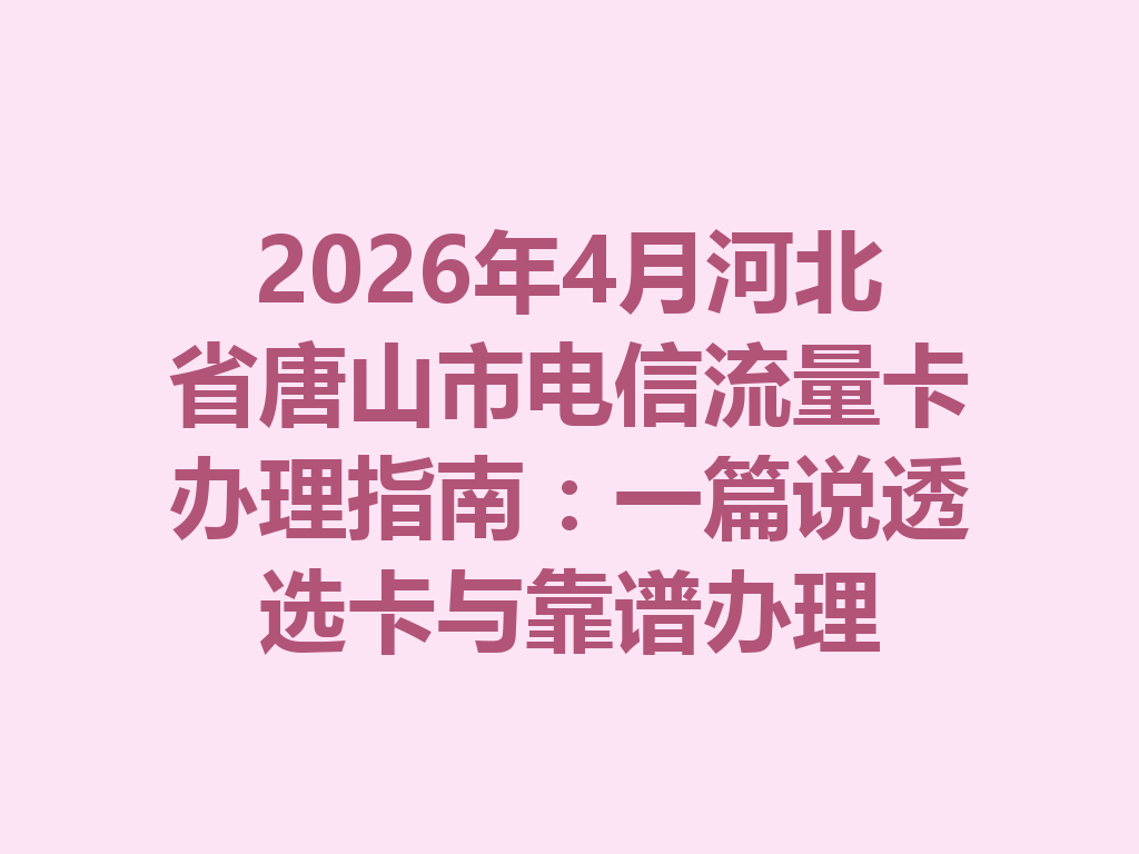 2026年4月河北省唐山市电信流量卡办理指南：一篇说透选卡与靠谱办理