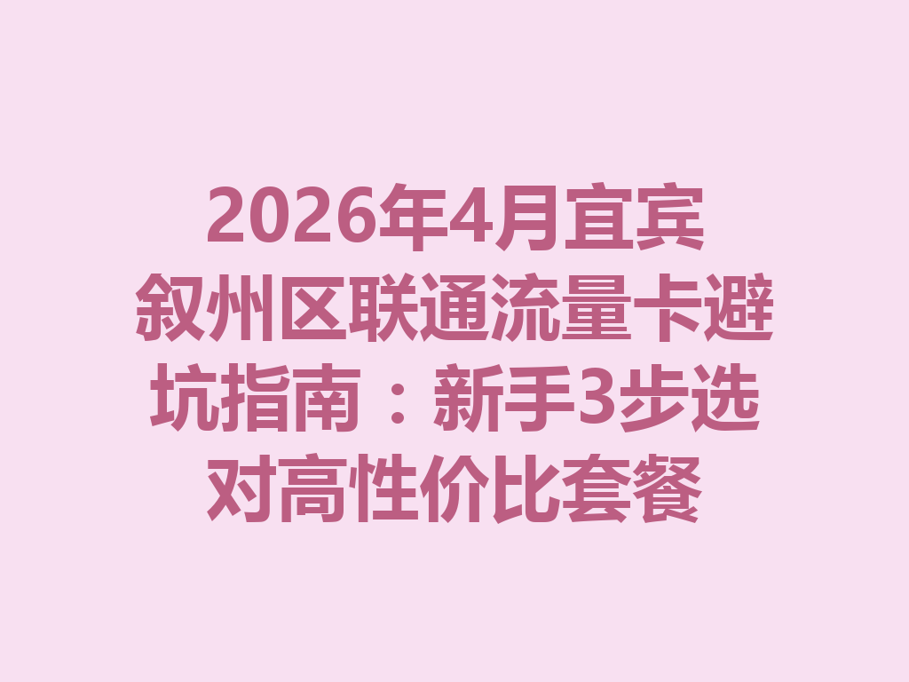 2026年4月宜宾叙州区联通流量卡避坑指南：新手3步选对高性价比套餐
