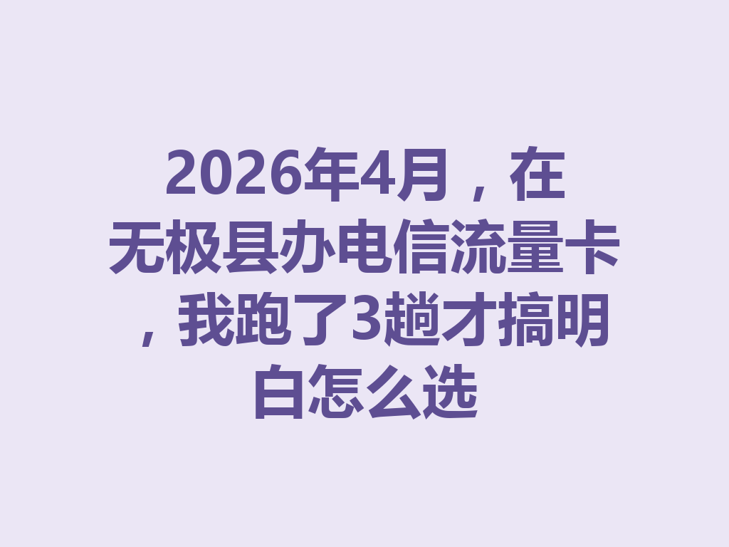2026年4月，在无极县办电信流量卡，我跑了3趟才搞明白怎么选