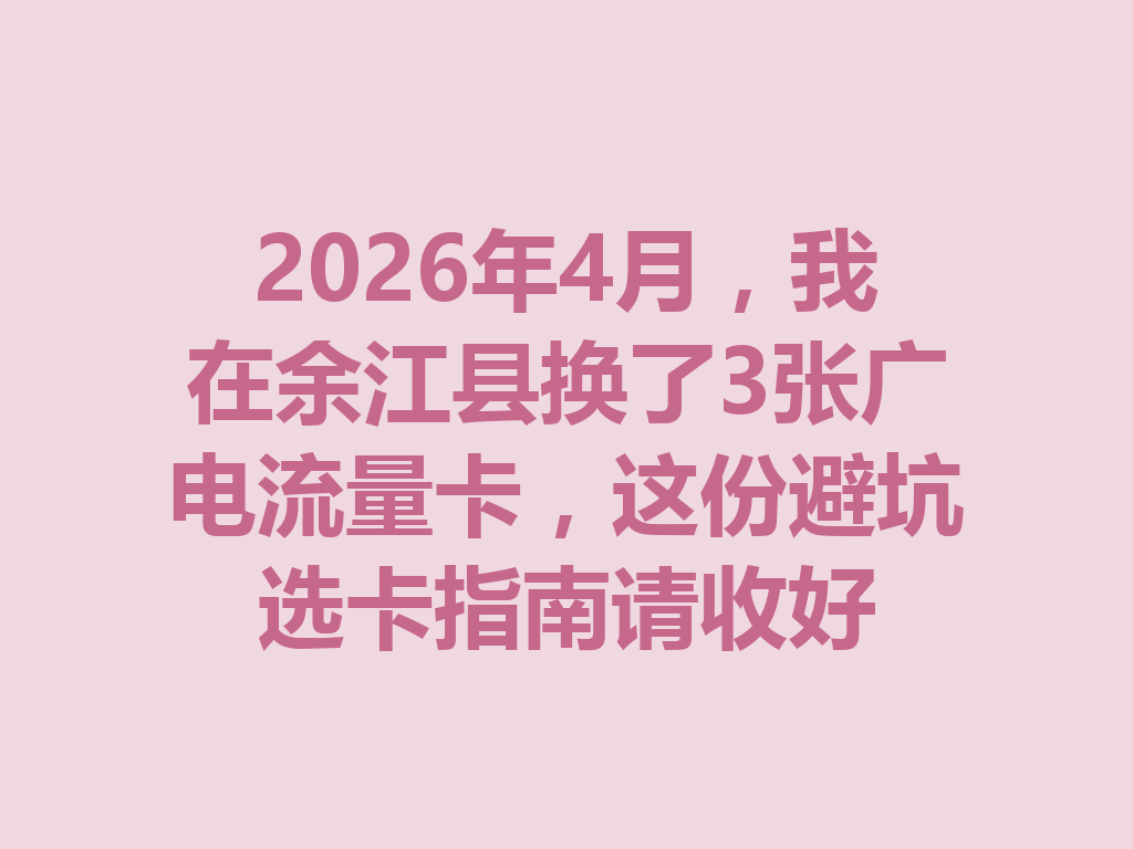 2026年4月，我在余江县换了3张广电流量卡，这份避坑选卡指南请收好