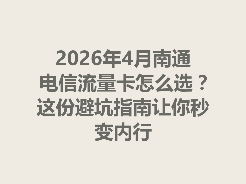 2026年4月南通电信流量卡怎么选？这份避坑指南让你秒变内行