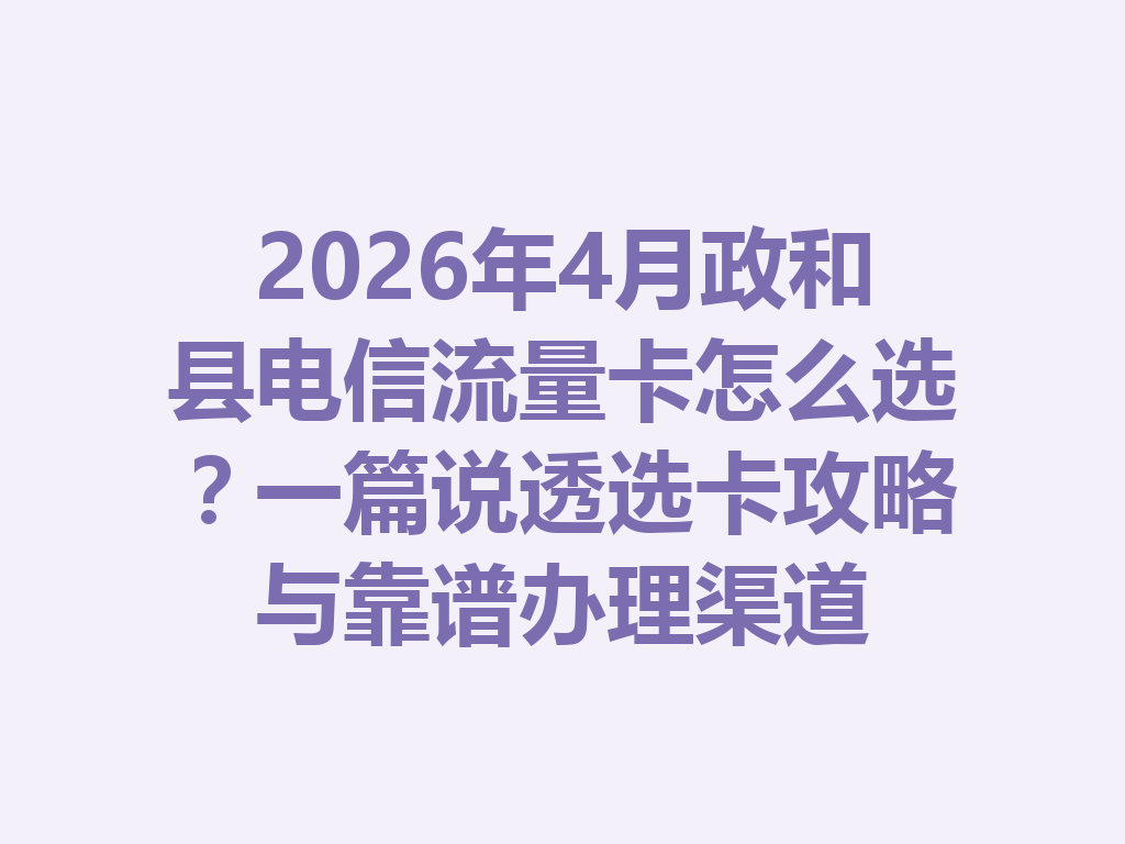 2026年4月政和县电信流量卡怎么选？一篇说透选卡攻略与靠谱办理渠道