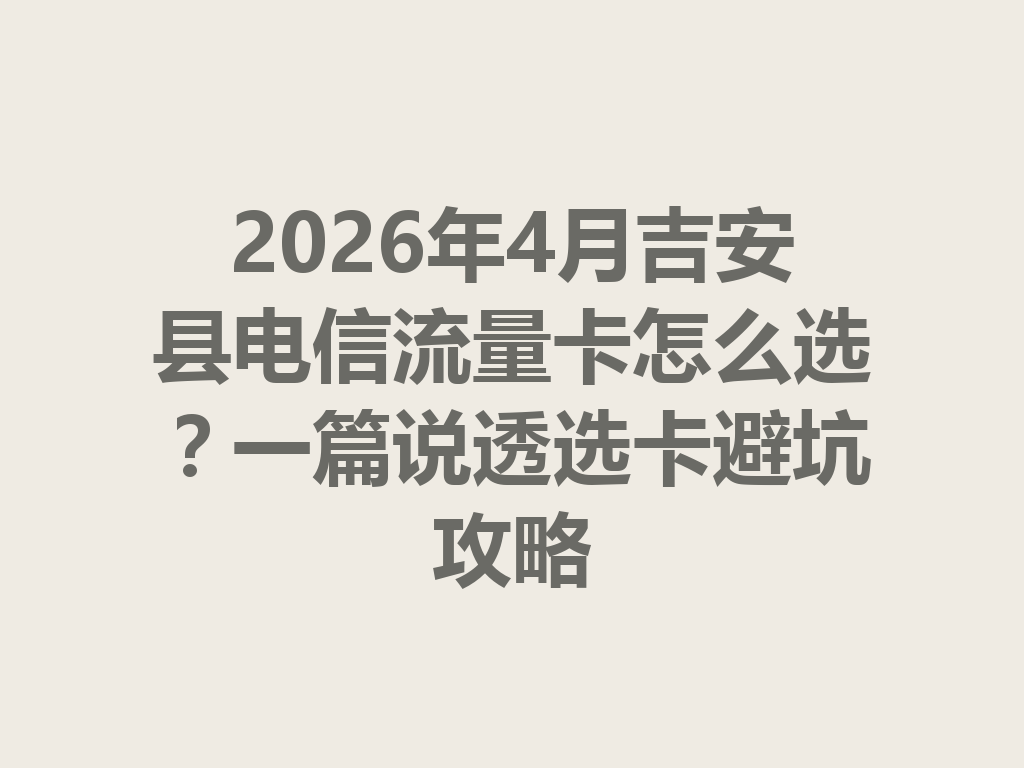 2026年4月吉安县电信流量卡怎么选？一篇说透选卡避坑攻略