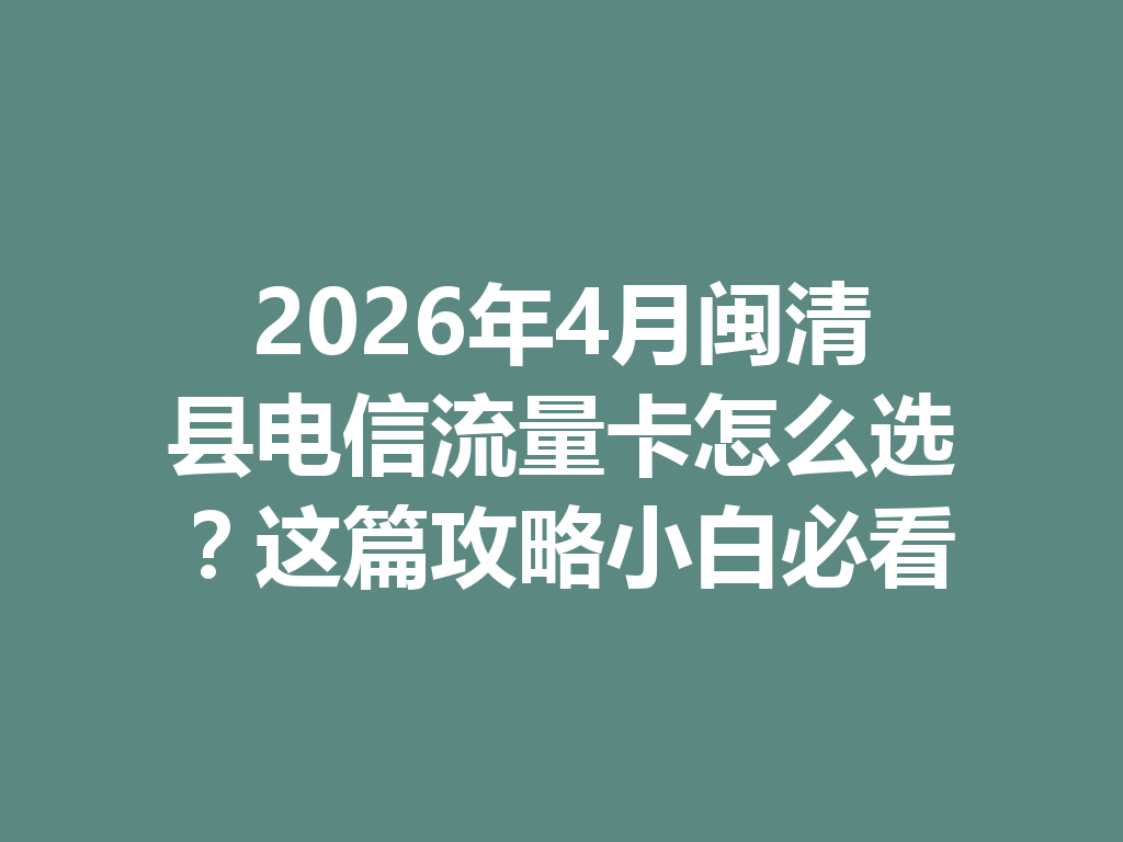 2026年4月闽清县电信流量卡怎么选？这篇攻略小白必看