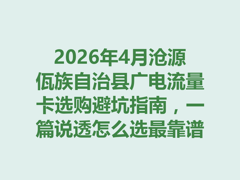 2026年4月沧源佤族自治县广电流量卡选购避坑指南，一篇说透怎么选最靠谱