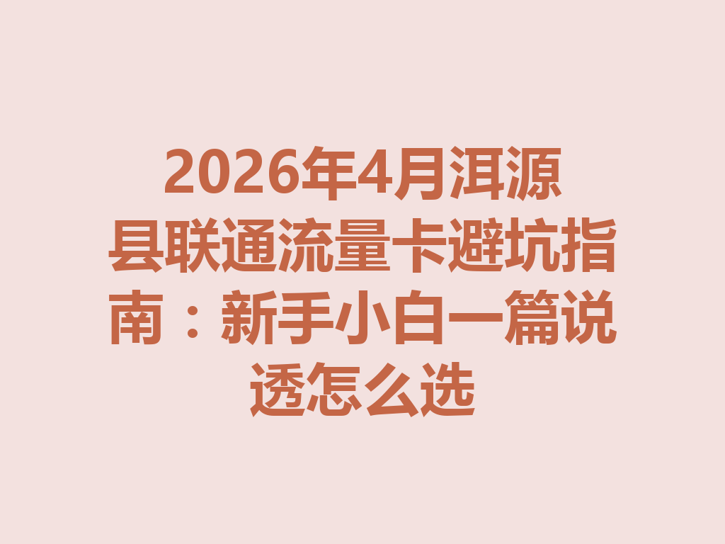 2026年4月洱源县联通流量卡避坑指南：新手小白一篇说透怎么选