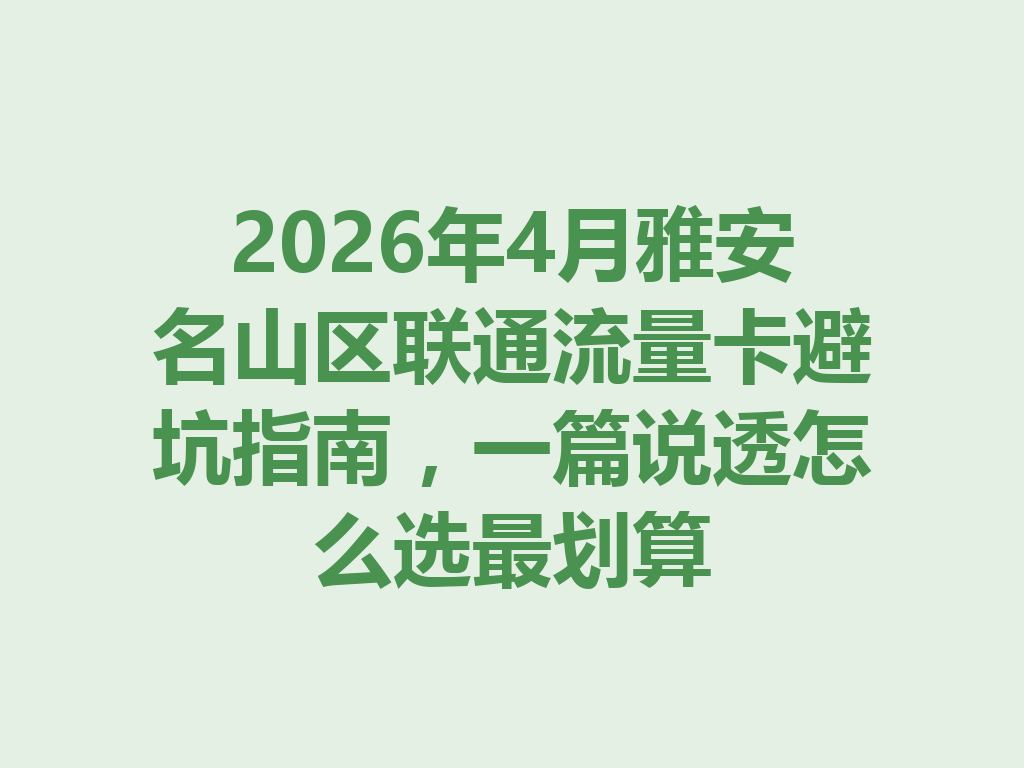 2026年4月雅安名山区联通流量卡避坑指南，一篇说透怎么选最划算