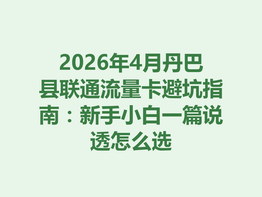 2026年4月丹巴县联通流量卡避坑指南：新手小白一篇说透怎么选