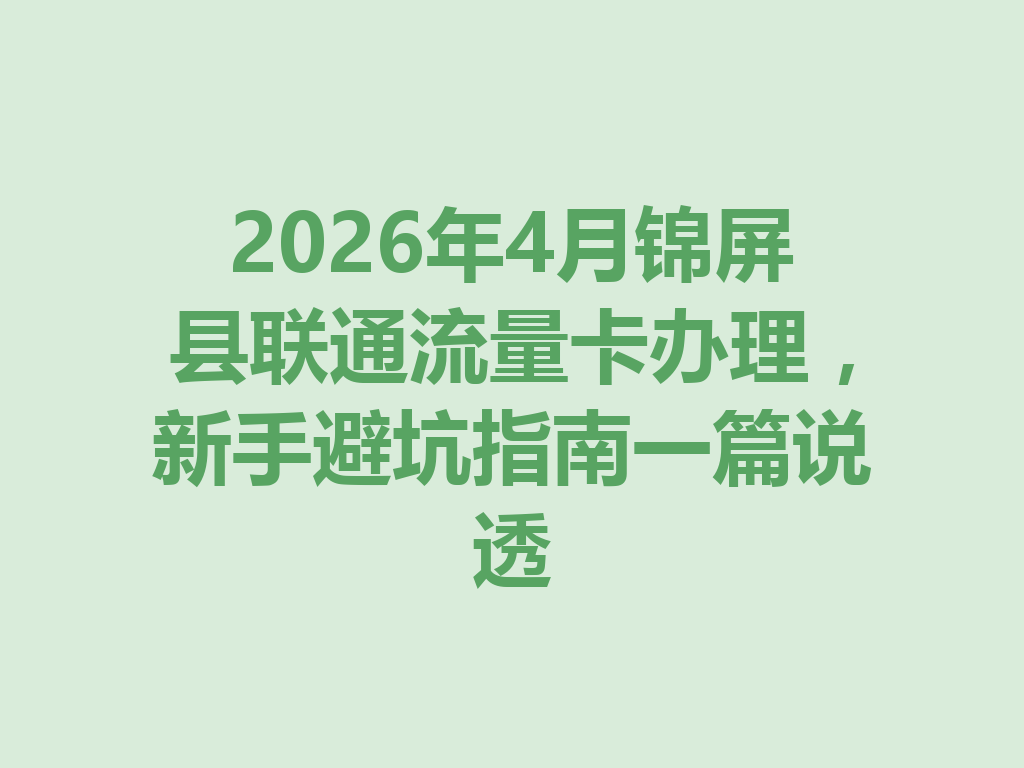2026年4月锦屏县联通流量卡办理，新手避坑指南一篇说透