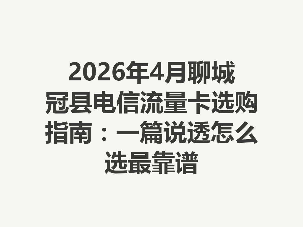 2026年4月聊城冠县电信流量卡选购指南：一篇说透怎么选最靠谱