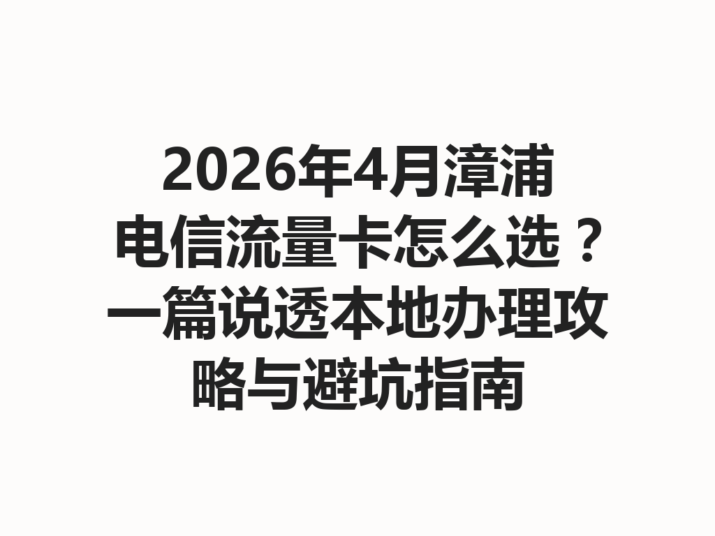 2026年4月漳浦电信流量卡怎么选？一篇说透本地办理攻略与避坑指南