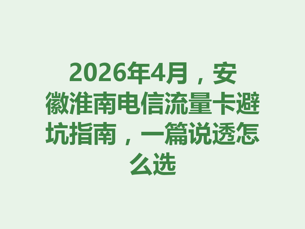 2026年4月，安徽淮南电信流量卡避坑指南，一篇说透怎么选