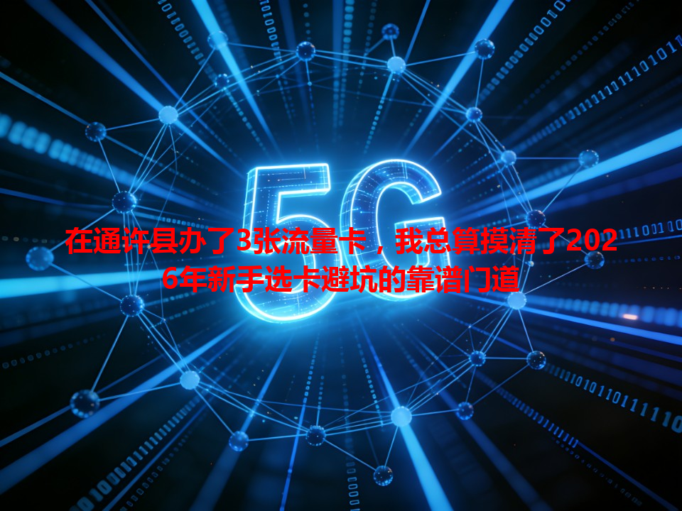 在通许县办了3张流量卡，我总算摸清了2026年新手选卡避坑的靠谱门道