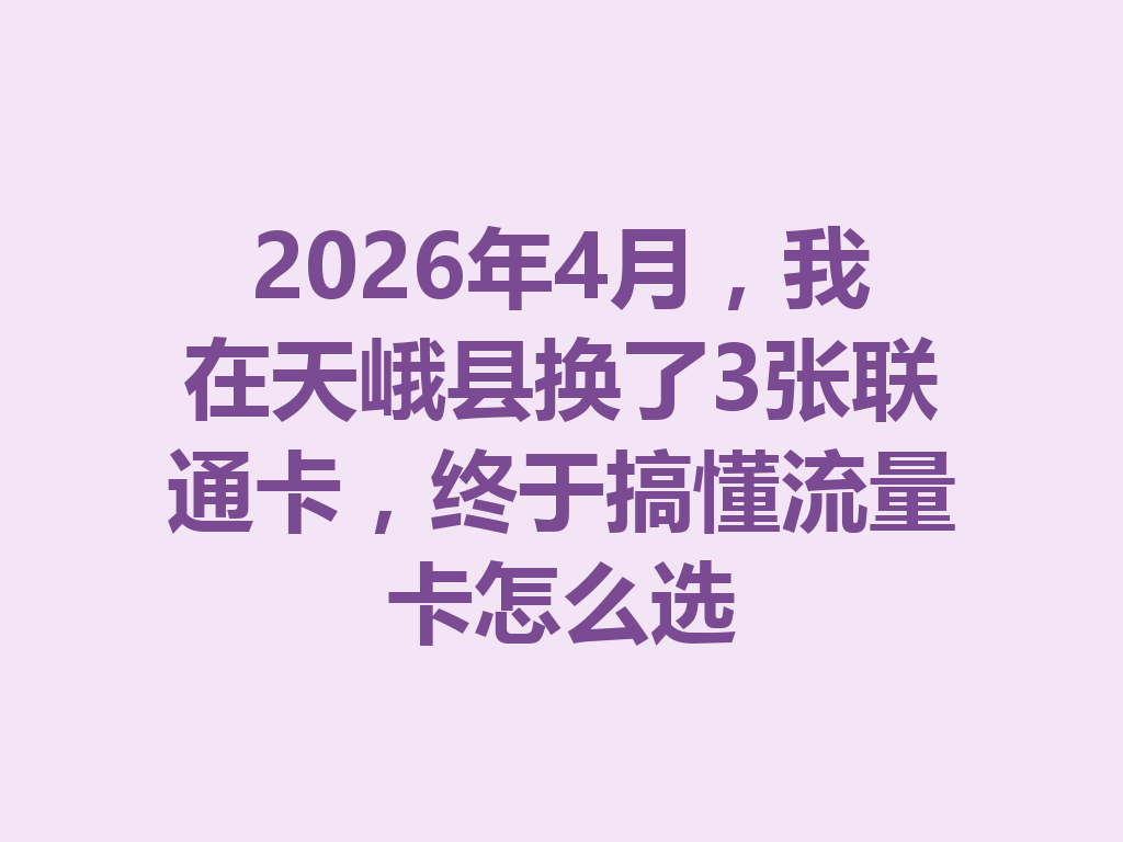 2026年4月，我在天峨县换了3张联通卡，终于搞懂流量卡怎么选