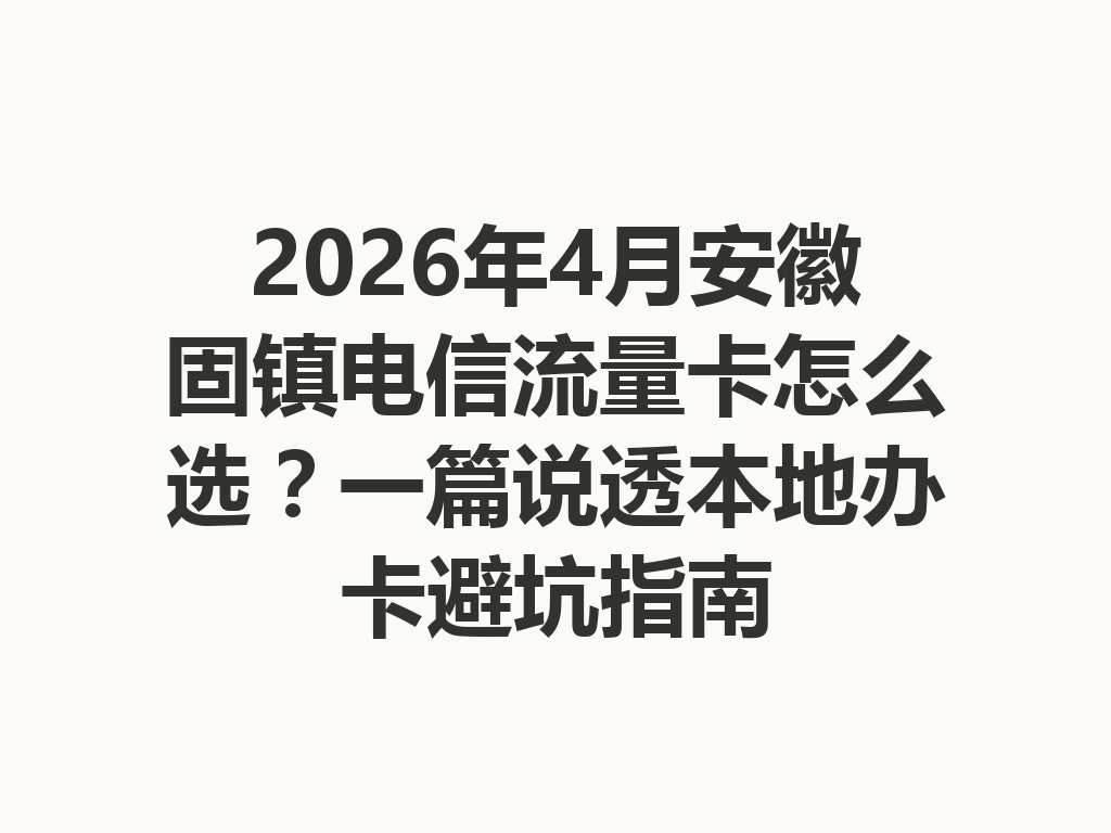 2026年4月安徽固镇电信流量卡怎么选？一篇说透本地办卡避坑指南