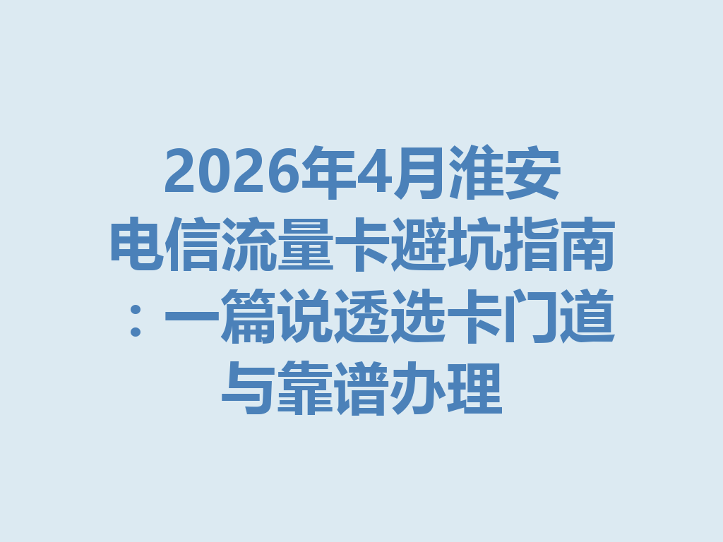 2026年4月淮安电信流量卡避坑指南：一篇说透选卡门道与靠谱办理