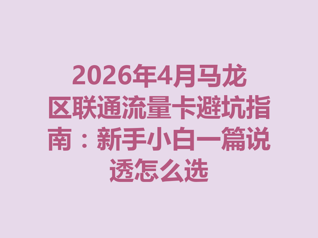 2026年4月马龙区联通流量卡避坑指南：新手小白一篇说透怎么选