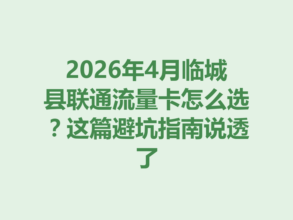 2026年4月临城县联通流量卡怎么选？这篇避坑指南说透了