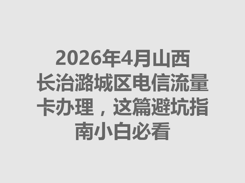 2026年4月山西长治潞城区电信流量卡办理，这篇避坑指南小白必看