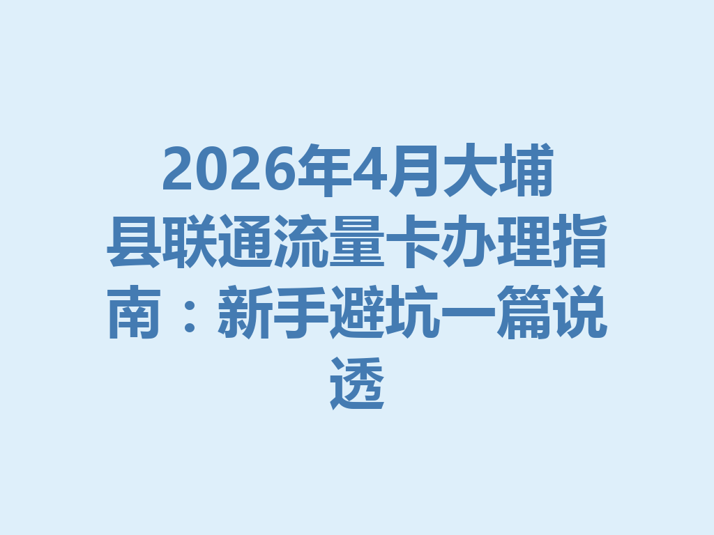 2026年4月大埔县联通流量卡办理指南：新手避坑一篇说透