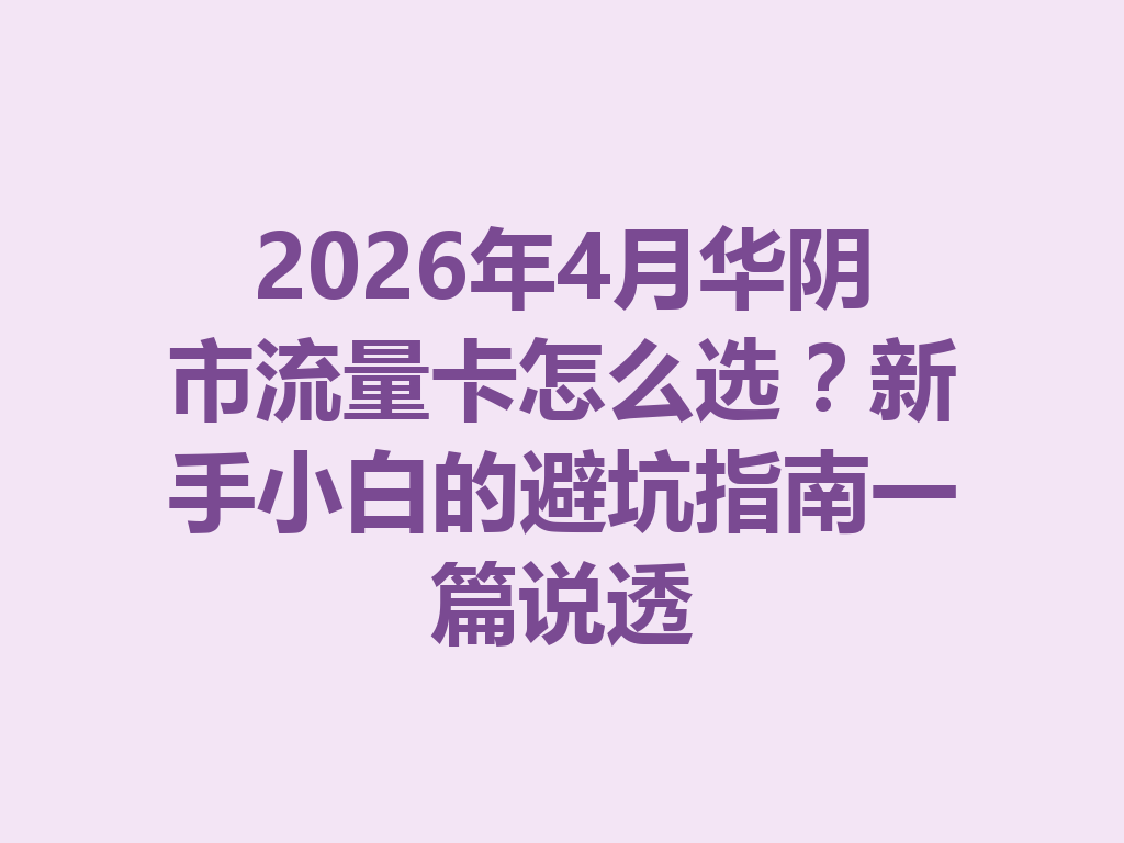 2026年4月华阴市流量卡怎么选？新手小白的避坑指南一篇说透