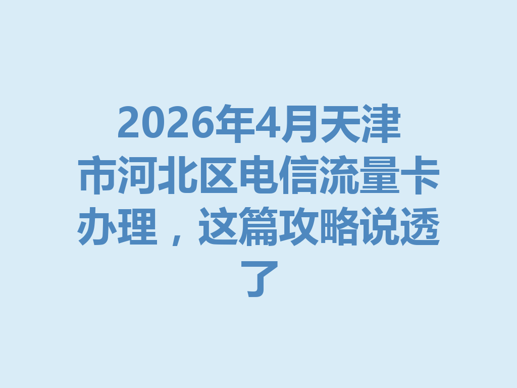 2026年4月天津市河北区电信流量卡办理，这篇攻略说透了