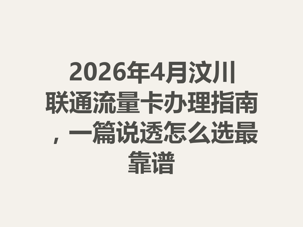 2026年4月汶川联通流量卡办理指南，一篇说透怎么选最靠谱