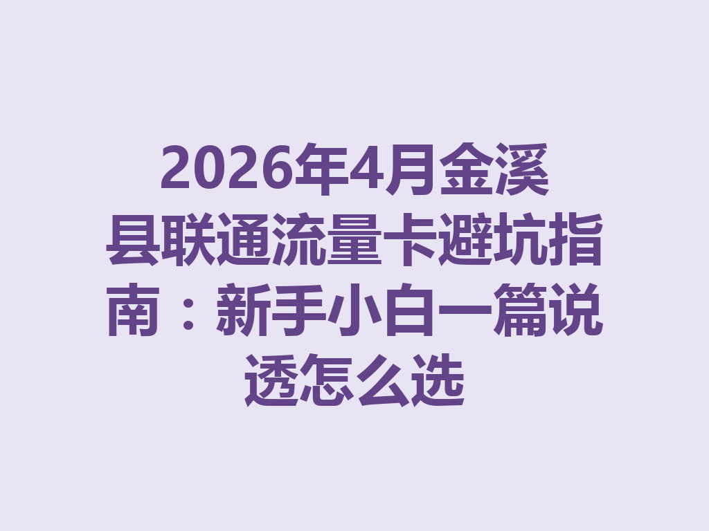 2026年4月金溪县联通流量卡避坑指南：新手小白一篇说透怎么选