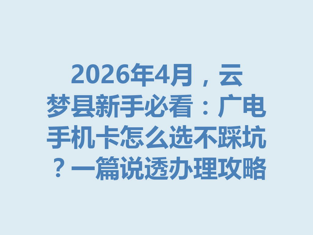 2026年4月，云梦县新手必看：广电手机卡怎么选不踩坑？一篇说透办理攻略