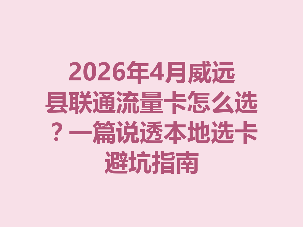 2026年4月威远县联通流量卡怎么选？一篇说透本地选卡避坑指南