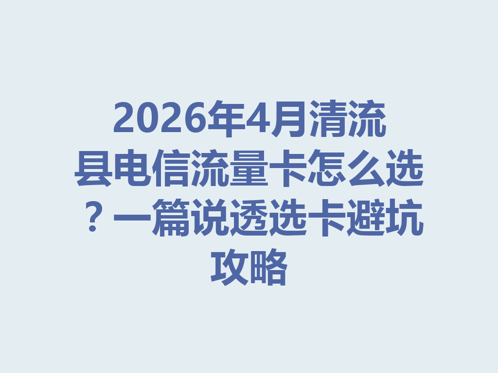2026年4月清流县电信流量卡怎么选？一篇说透选卡避坑攻略