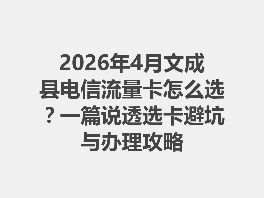 2026年4月文成县电信流量卡怎么选？一篇说透选卡避坑与办理攻略
