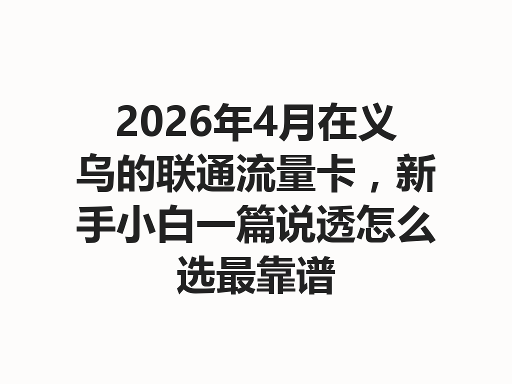 2026年4月在义乌的联通流量卡，新手小白一篇说透怎么选最靠谱