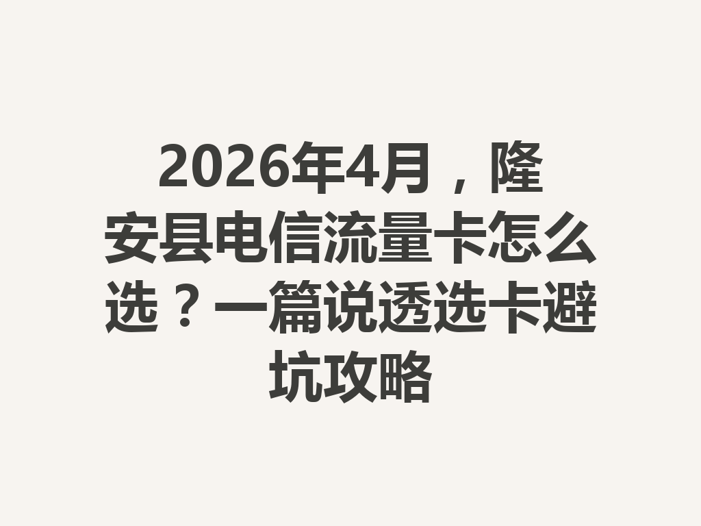 2026年4月，隆安县电信流量卡怎么选？一篇说透选卡避坑攻略