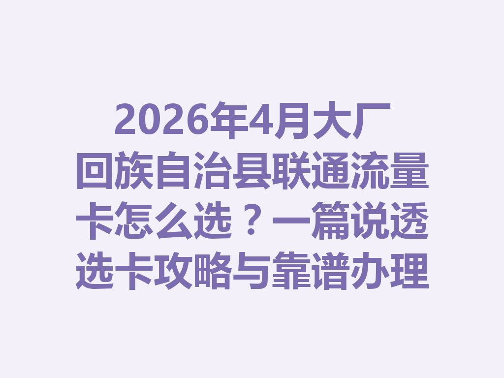 2026年4月大厂回族自治县联通流量卡怎么选？一篇说透选卡攻略与靠谱办理渠道